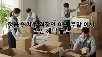 정읍 연지동 직장인 이사, 주말 이사 할인 혜택 꿀팁!